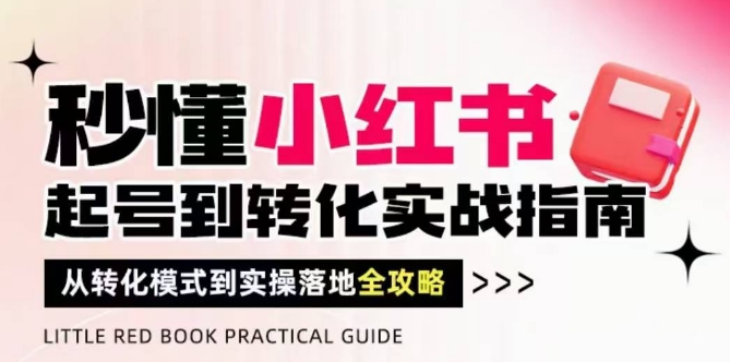 秒懂小红书-起号到转化实战指南，​从转化模式到实操落地全攻略，让你破解流量玄学，做得有结果-零界教育