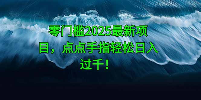 （14744期）零门槛2025最新项目，点点手指轻松日入过千！-零界教育