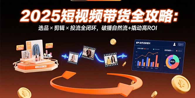 （15513期）2025短视频带货全攻略：选品×剪辑×投流全闭环，破播自然流+撬动高ROI-零界教育