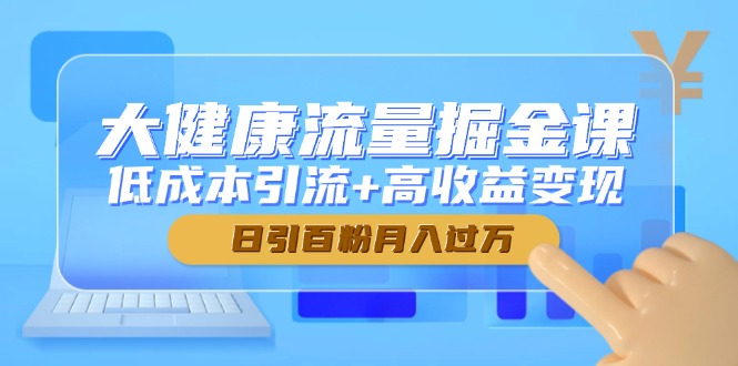 （14811期）大健康流量掘金课，低成本引流+高收益变现，日引百粉月入过万-零界教育