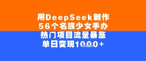用DeepSeek制作56个名族少女手办，单日变现几张，热门项目流量暴涨-零界教育