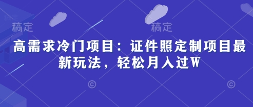 高需求冷门项目：证件照定制项目最新玩法，轻松月入过W-零界教育