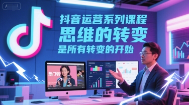 抖音运营系列课程，思维的转变，是所有转变的开始-零界教育