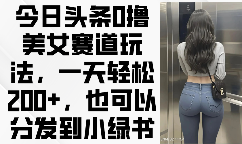 （14393期）今日头条0撸美女赛道玩法，一天轻松200+，也可以分发到小绿书-零界教育