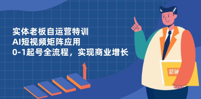 （14487期）实体老板自运营特训，AI短视频矩阵应用，0-1起号全流程，实现商业增长-零界教育