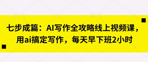 七步成篇：AI写作全攻略线上视频课，用ai搞定写作，每天早下班2小时-零界教育