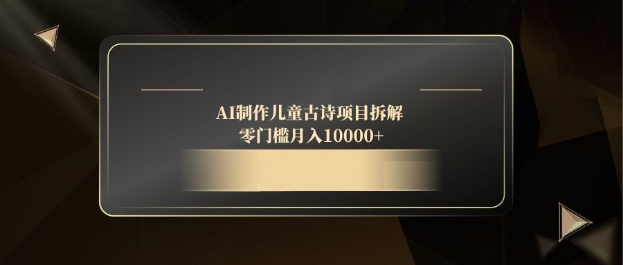（14677期）AI制作儿童古诗项目拆解，零门槛月入10000+-零界教育