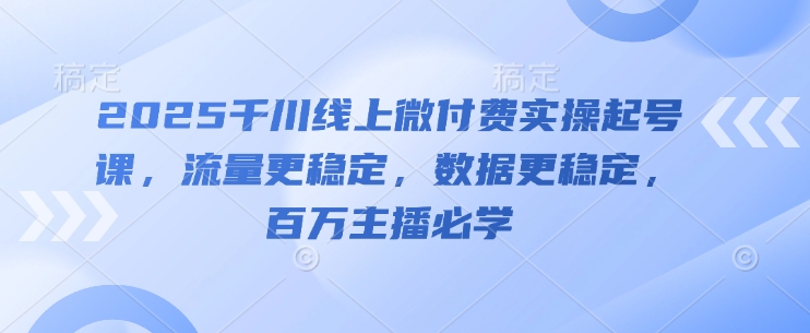 2025千川线上微付费实操起号课，流量更稳定，数据更稳定，百万主播必学-零界教育