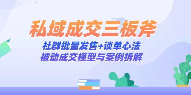 （14762期）私域成交三板斧：社群批量发售+谈单心法，被动成交模型与案例拆解-零界教育