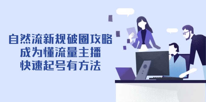 （14489期）自然流新规破圈攻略【4月6更新】：成为懂流量主播，快速起号有方法-零界教育