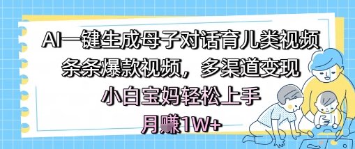 AI一键生成母子对话育儿类视频，条条爆款视频，多渠道变现，小白宝妈轻松上手，月入1W+-零界教育