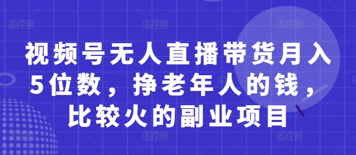 视频号无人直播带货月入5位数，挣老年人的钱，比较火的副业项目-零界教育