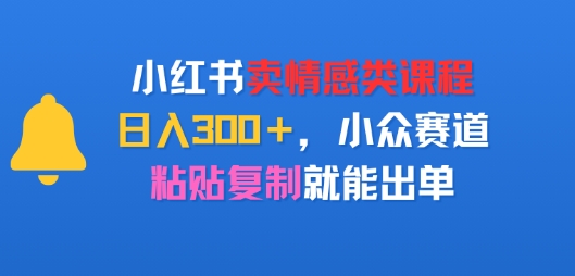 小红书卖情感类课程，日入3张+，小众赛道，粘贴复制就能出单-零界教育