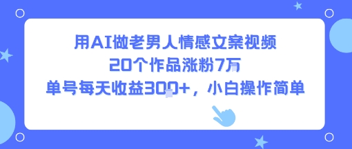 用AI做老男人情感文案视频，20个作品涨粉7W，单号每天收益3张+，小白操作简单-零界教育