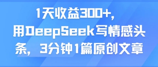 1天收益300+，用DeepSeek写情感头条，3分钟1篇原创文章-零界教育
