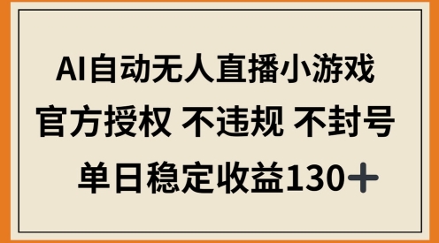 AI自动无人直播小游戏，官方授权 不违规 不封号，单日稳定收益100+-零界教育