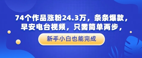 74个作品涨粉24.3W，条条爆款，早安电台视频，只需简单两步，新手小白也能完成-零界教育