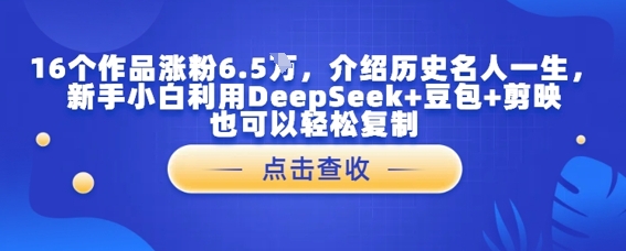 16个作品涨粉6.5W，介绍历史名人一生，新手小白利用DeepSeek+豆包+剪映也可以轻松复制-零界教育