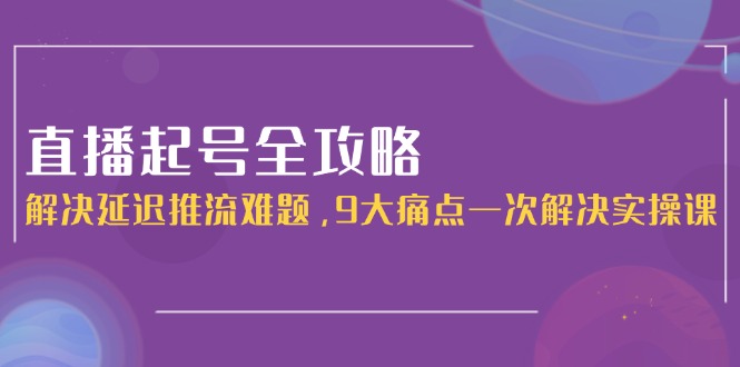 （15043期）直播起号全攻略：解决延迟推流难题，9大痛点一次解决实操课-零界教育
