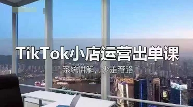 TikTok小店运营出单课，从开店选品、运营出单、发货回款，进行全流程讲解-零界教育