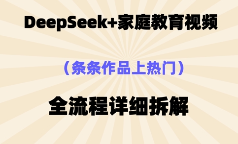 Deepseek制作家庭教育类视频，条条作品上热门，全流程拆解-零界教育
