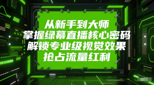 从新手到大师，掌握绿幕直播核心密码，解锁专业级视觉效果，抢占流量红利-零界教育
