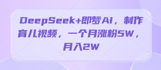 DeepSeek+即梦AI，制作育儿视频，一个月涨粉5W，月入2W-零界教育