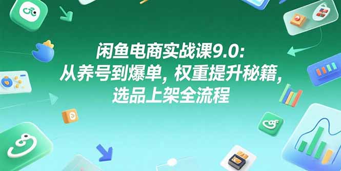 （15325期）闲鱼电商实战课9.0：从养号到爆单，权重提升秘籍，选品上架全流程-零界教育