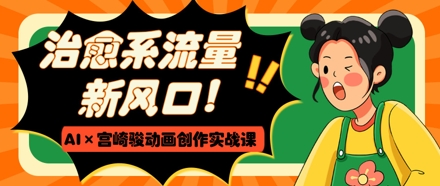 治愈系流量新风口，AI+宫崎骏动画创作实战课，从0到1打造爆款视频-零界教育