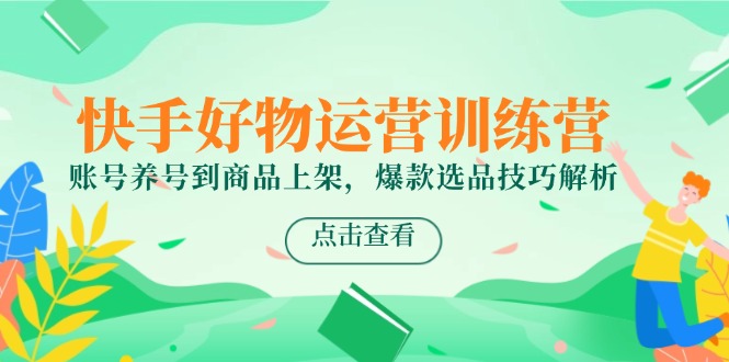 （14950期）快手好物运营训练营，账号养号到商品上架，爆款选品技巧解析-零界教育