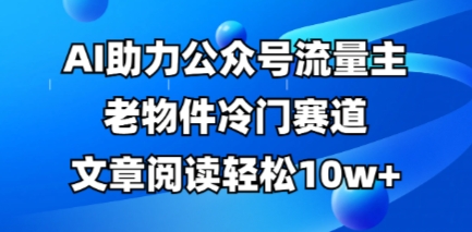 公众号流量主老物件冷门赛道，AI助力，文章阅读轻松10w+，全流程详细教程-零界教育
