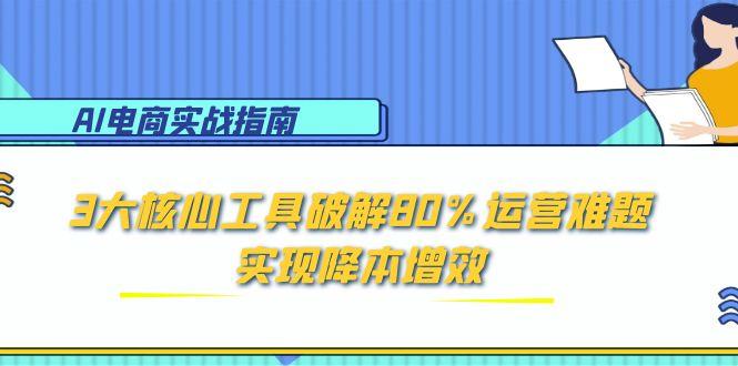 （15026期）AI电商实战指南：3大核心工具破解80%运营难题，实现降本增效-零界教育
