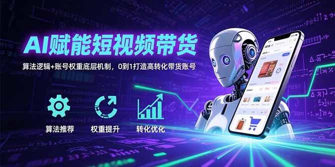 （15563期）AI赋能短视频带货：算法逻辑+账号权重底层机制，0到1打造高转化带货账号-零界教育