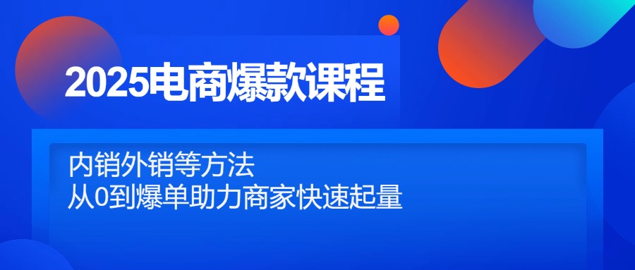 （14644期）2025电商爆款课程，内销外销等方法，从0到爆单助力商家快速起量-零界教育