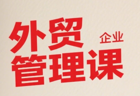 中小外贸企业管理课，系统性强，直击痛点，助企业全面提升管理智慧-零界教育