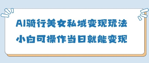 AI骑行美女私域变现玩法小白可操作当日变现5张-零界教育