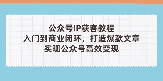 （14486期）公众号IP获客教程(第3期)，从入门到商业闭环，打造爆款文章，实现公众...-零界教育