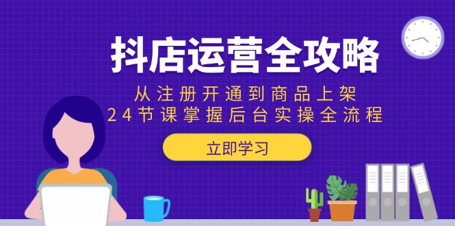 （15057期）抖店运营全攻略：从注册开通到商品上架，24节课掌握后台实操全流程-零界教育