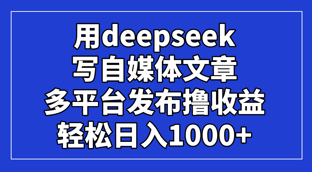（14353期）用deepseek写自媒体文章，多平台发布撸收益，轻松日入1000+！-零界教育