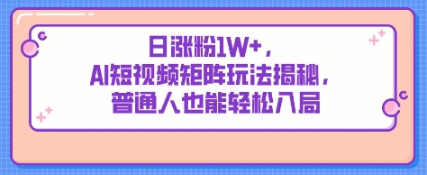 日涨粉1W+，AI短视频矩阵玩法揭秘，普通人也能轻松入局-零界教育