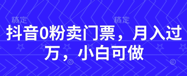 抖音0粉卖门票，月入过W，小白可做-零界教育