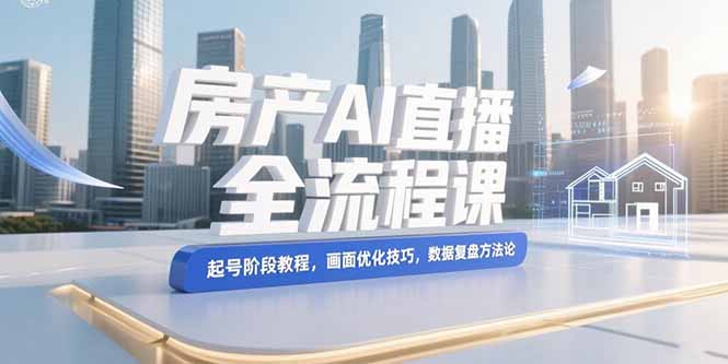 （15363期）房产AI直播全流程课，起号阶段教程，画面优化技巧，数据复盘方法论-零界教育