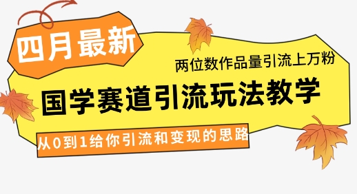 4月最新，国学赛道引流玩法教学，两位数作品量引流上万粉，从0到1给你引流和变现的思路-零界教育