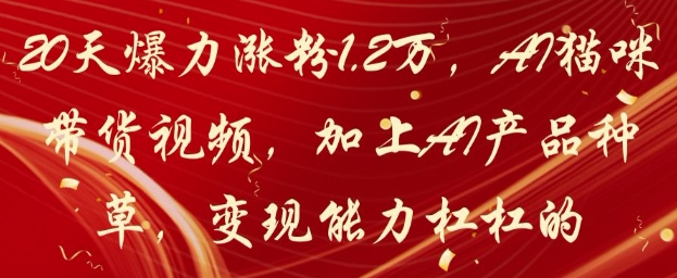 20天爆力涨粉1.2W，AI猫咪带货视频，加上AI产品种草，变现能力杠杠的-零界教育