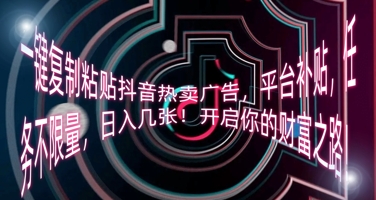 一键复制粘贴抖音热卖广告，平台补贴，任务不限量，日入几张，开启你的财富之路!-零界教育