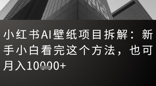 小红书AI壁纸项目拆解：新手小白看完这个方法，也可月入1w+-零界教育