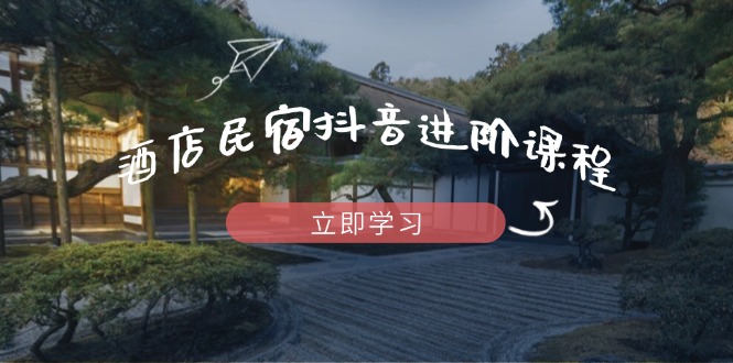 （14470期）酒店民宿抖音进阶课程，掌握流量渠道与推流逻辑，打造爆款内容-零界教育