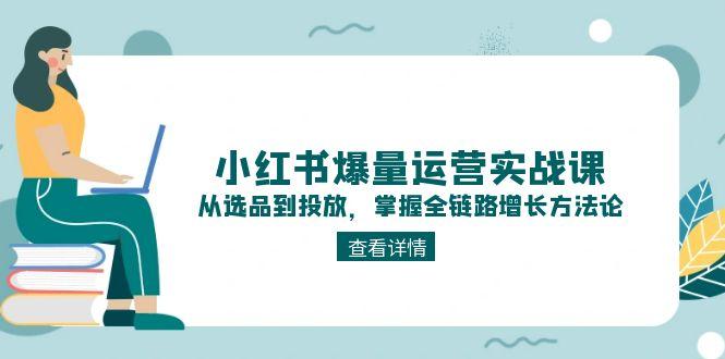 （15022期）小红书爆量运营实战课：从选品到投放，掌握全链路增长方法论-零界教育
